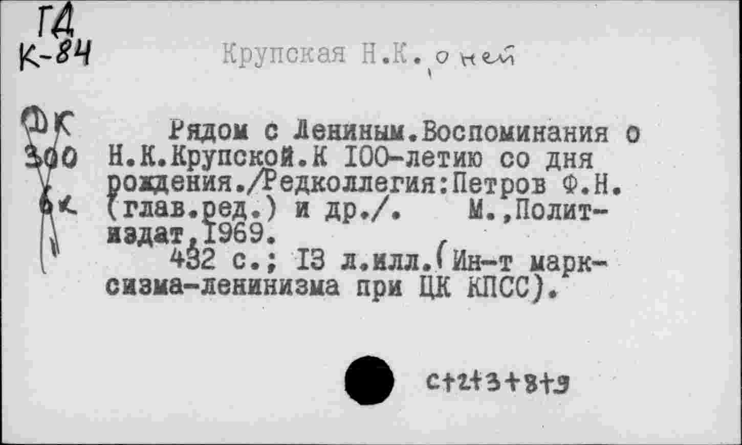 ﻿Крупская Н.К. о
Рядом с Лениным.Воспоминания о Н. К.Крупской.К 100-летию со дня рождения./Редколлегия:Петров Ф.Н. (глав.ред.) и др./. М.,Полит-издат.1969.
4з2 с.; 13 л.илл.(Ин-т марксизма-ленинизма при ЦК КПСС).
сп+з+в+з